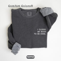 I Closed My Book To Be Here Book Lover Sweatshirt